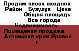 Продам киоск входной › Район ­ Бузулук › Цена ­ 60 000 › Общая площадь ­ 10 - Все города Недвижимость » Помещения продажа   . Алтайский край,Яровое г.